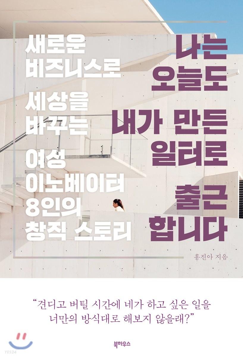 나는 오늘도 내가 만든 일터로 출근합니다 : 새로운 비즈니스로 세상을 바꾸는 네 여성 이노베이터 8인의 창직 스토리