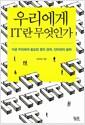 우리에게 IT란 무엇인가 : 지금 우리에게 필요한 웹의 경제, 인터넷의 철학