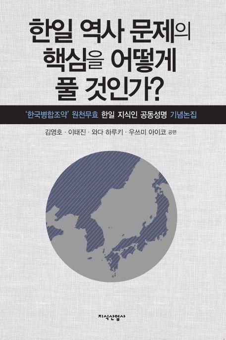 한일 역사 문제의 핵심을 어떻게 풀 것인가? : '한국병합조약' 원천무효 한일 지식인 공동성명 기념논집