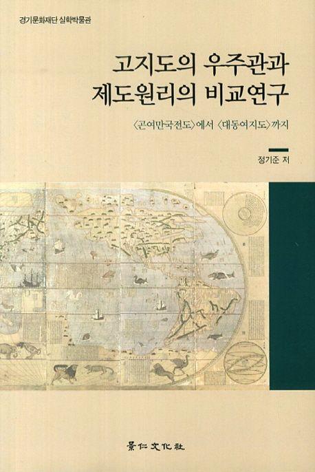 고지도의 우주관과 제도원리의 비교연구 : <곤여만국전도>에서 <대동여지도>까지
