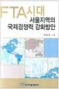 FTA시대 : 서울지역의 국제경쟁력강화방안