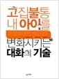 고집불통 내 아이를 변화시키는 대화의 기술