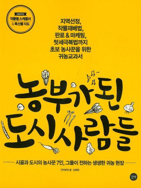 농부가 된 도시사람들 : 지역선정, 작물재배법, 판로 & 마케팅, 텃세극복법까지 초보 농사꾼을 위한 귀농교과서