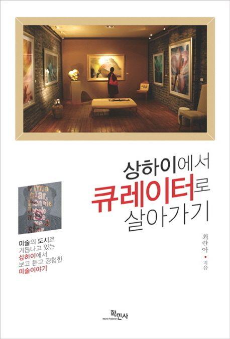 상하이에서 큐레이터로 살아가기 : 미술의 도시로 거듭나고 있는 상하이에서 보고 듣고 경험한 미술이야기