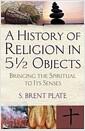 A history of religion in 5 12 objects : bringing the spiritual to its senses