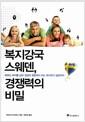 복지강국 스웨덴, 경쟁력의 비밀 : 베푸는 복지를 넘어 성장의 원동력이 되는 복지국가 실현까지