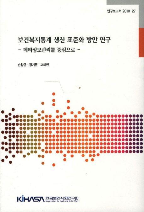 보건복지통계 생산 표준화 방안 연구 : 메타정보관리를 중심으로 =