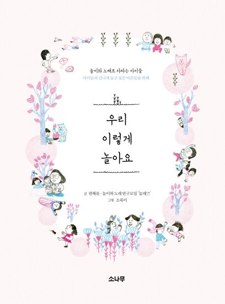 우리 이렇게 놀아요 : 놀이와 노래로 자라는 아이들 아이들과 신나게 놀고 싶은 어른들을 위해