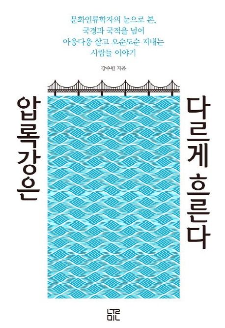 압록강은 다르게 흐른다 : 문화인류학자의 눈으로 본, 국경과 국적을 넘어 아웅다웅 살고 오순도순 지내는 사람들 이야기